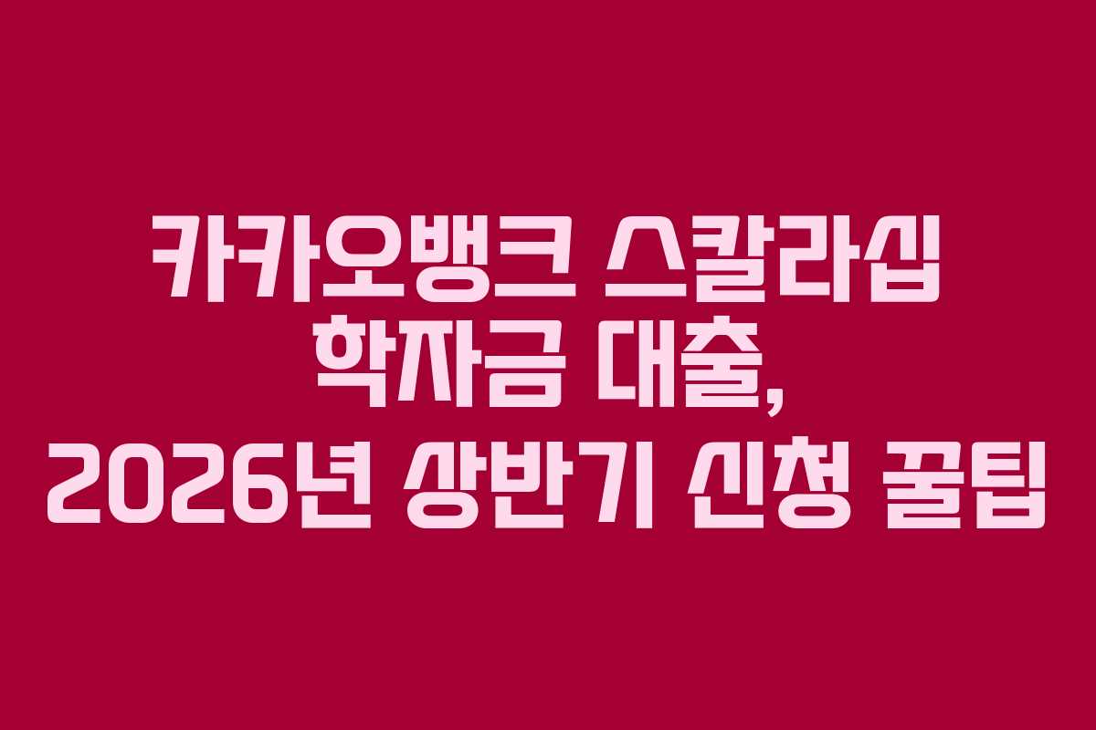 카카오뱅크 스칼라십 학자금 대출, 2026년 상반기 신청 꿀팁