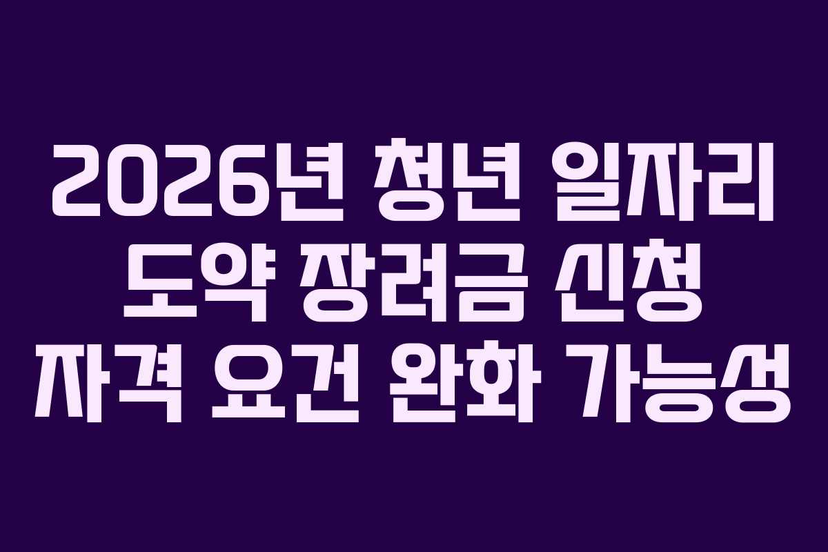2026년 청년 일자리 도약 장려금 신청 자격 요건 완화 가능성