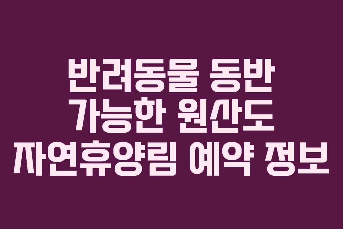반려동물 동반 가능한 원산도 자연휴양림 예약 정보