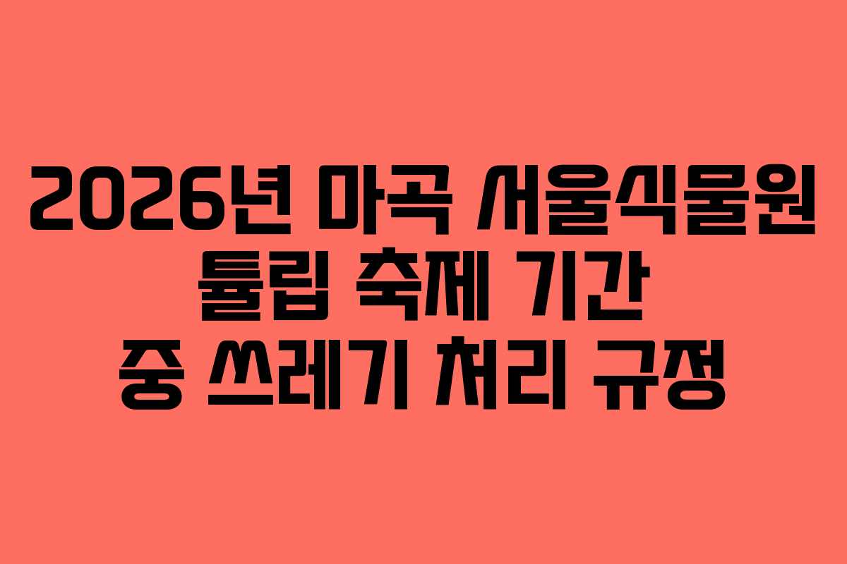 2026년 마곡 서울식물원 튤립 축제 기간 중 쓰레기 처리 규정
