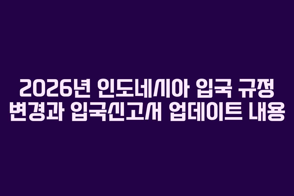 2026년 인도네시아 입국 규정 변경과 입국신고서 업데이트 내용