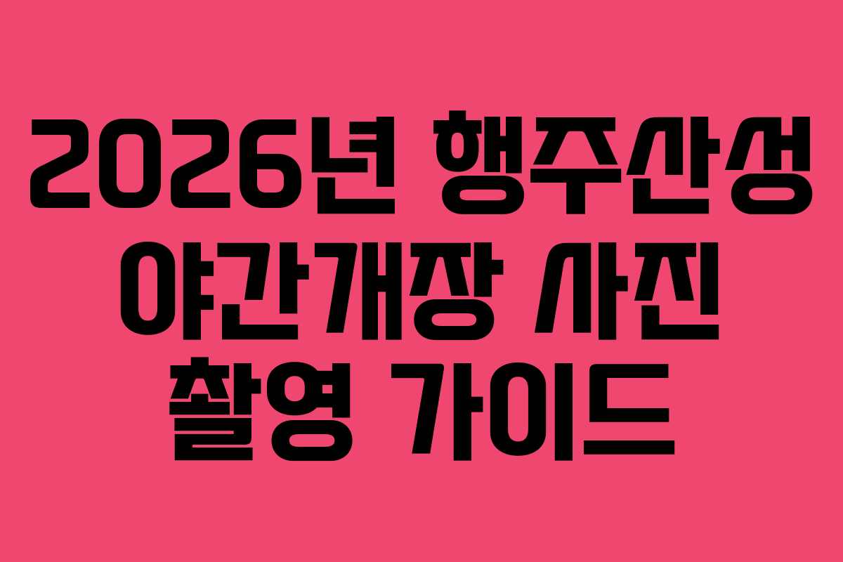 2026년 행주산성 야간개장 사진 촬영 가이드