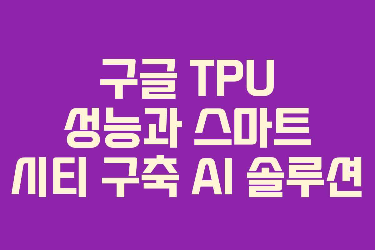 구글 TPU 성능과 스마트 시티 구축 AI 솔루션