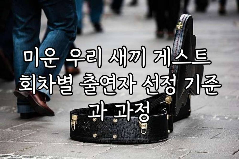 미운 우리 새끼 게스트 회차별 출연자 선정 기준과 과정