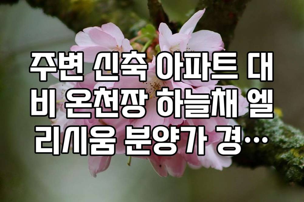 주변 신축 아파트 대비 온천장 하늘채 엘리시움 분양가 경쟁력 심층 분석