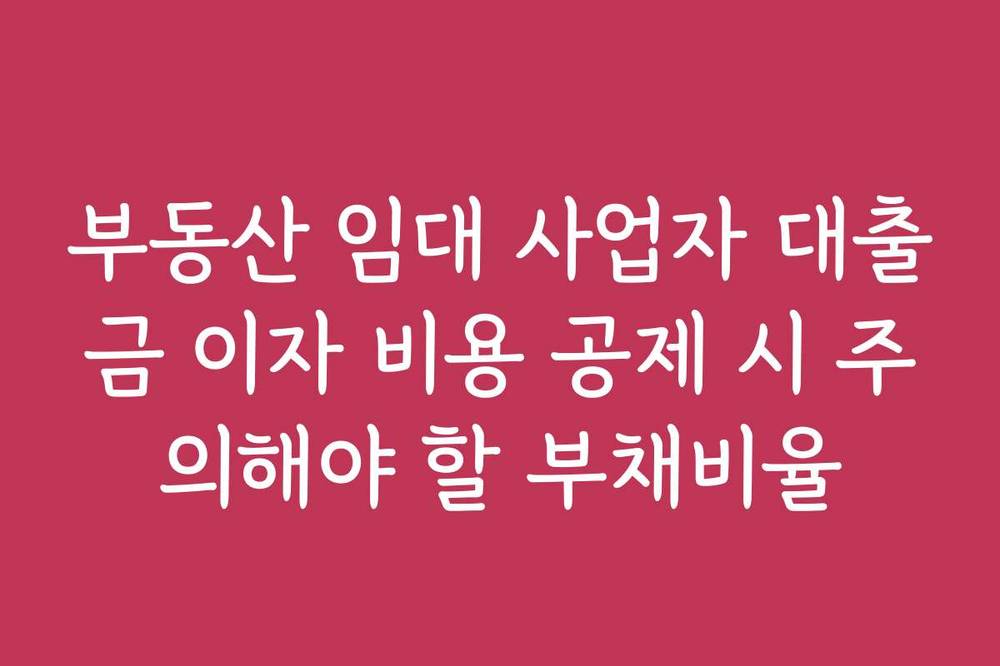 부동산 임대 사업자 대출금 이자 비용 공제 시 주의해야 할 부채비율