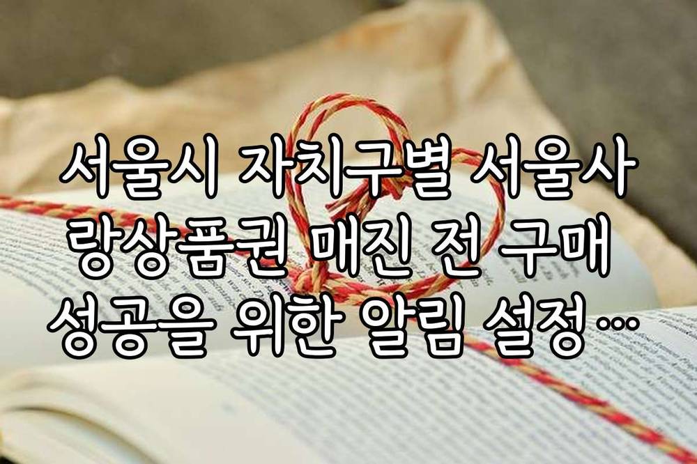 서울시 자치구별 서울사랑상품권 매진 전 구매 성공을 위한 알림 설정 팁