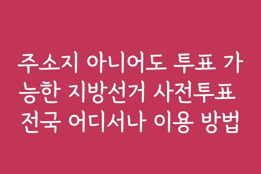 주소지 아니어도 투표 가능한 지방선거 사전투표 전국 어디서나 이용 방법