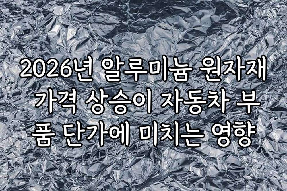 2026년 알루미늄 원자재 가격 상승이 자동차 부품 단가에 미치는 영향