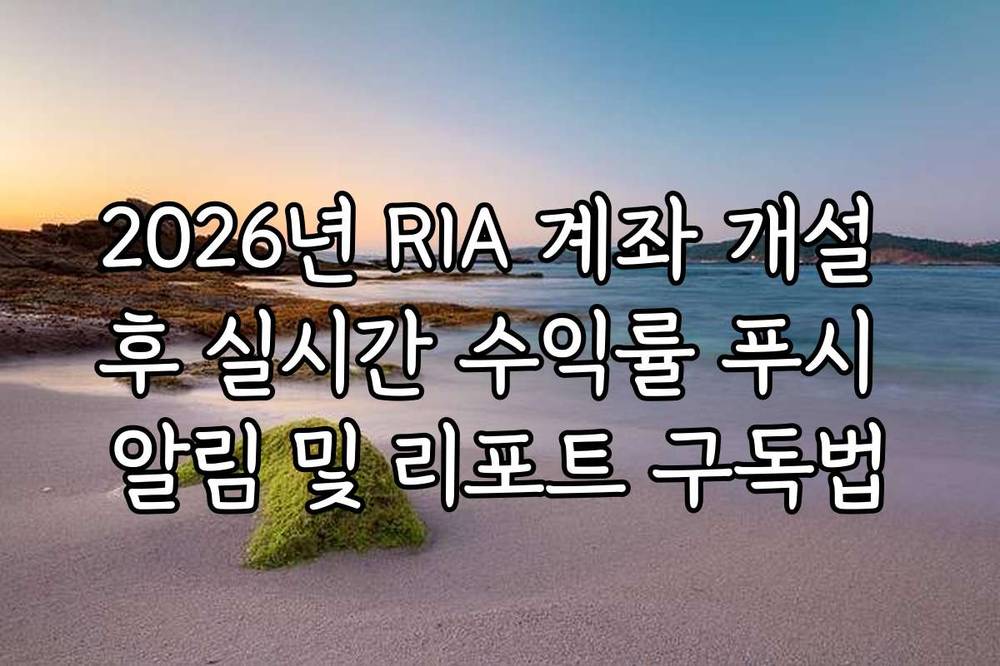 2026년 RIA 계좌 개설 후 실시간 수익률 푸시 알림 및 리포트 구독법