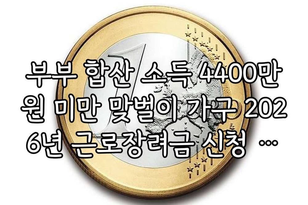 부부 합산 소득 4400만원 미만 맞벌이 가구 2026년 근로장려금 신청 가이드