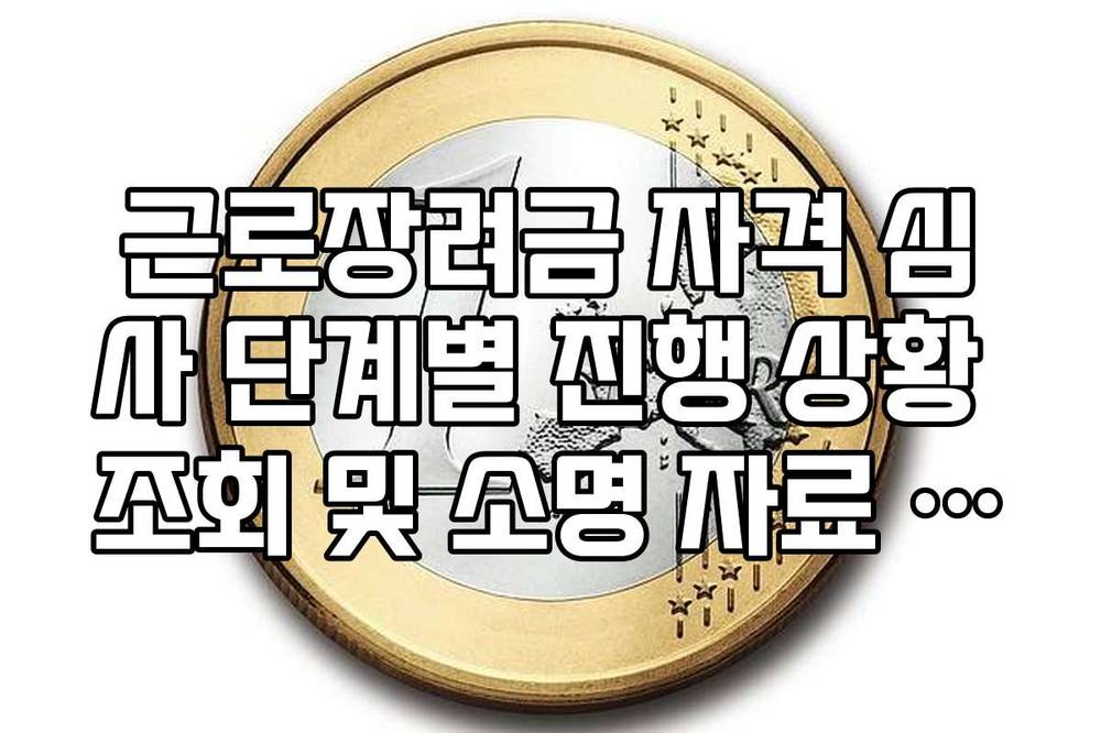 근로장려금 자격 심사 단계별 진행 상황 조회 및 소명 자료 준비법