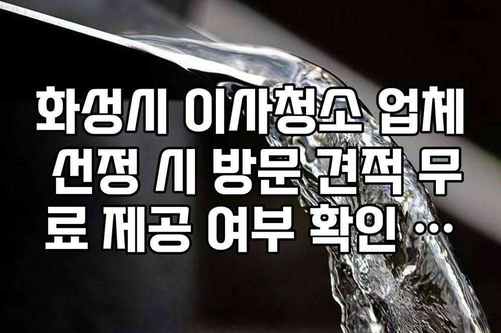 화성시 이사청소 업체 선정 시 방문 견적 무료 제공 여부 확인 가이드