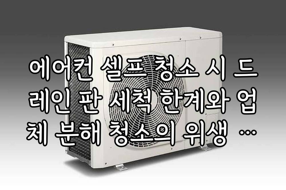 에어컨 셀프 청소 시 드레인 판 세척 한계와 업체 분해 청소의 위생 차이