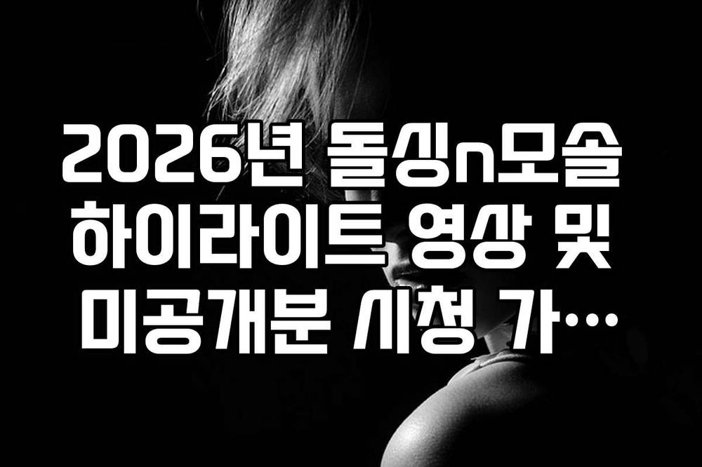 2026년 돌싱n모솔 하이라이트 영상 및 미공개분 시청 가이드