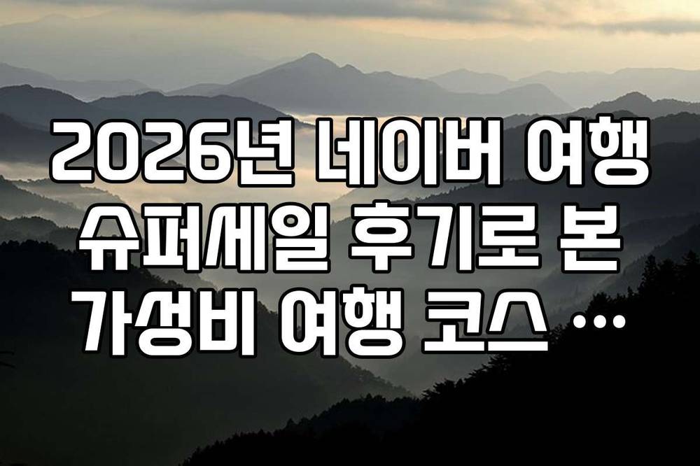 2026년 네이버 여행 슈퍼세일 후기로 본 가성비 여행 코스 추천