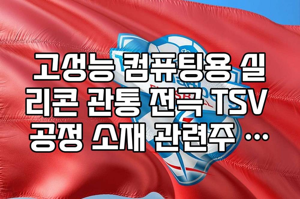 고성능 컴퓨팅용 실리콘 관통 전극 TSV 공정 소재 관련주 집중 분석