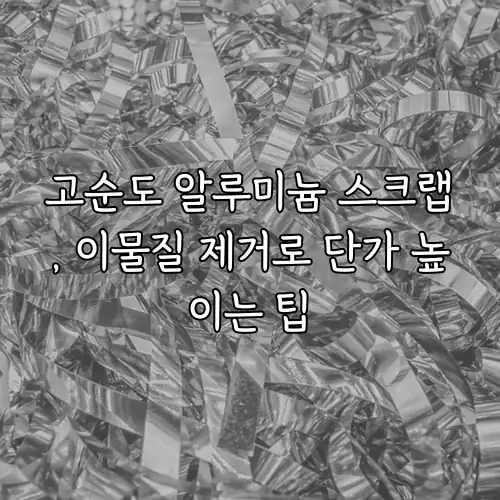 고순도 알루미늄 스크랩, 이물질 제거로 단가 높이는 팁