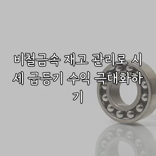 비철금속 재고 관리로 시세 급등기 수익 극대화하기