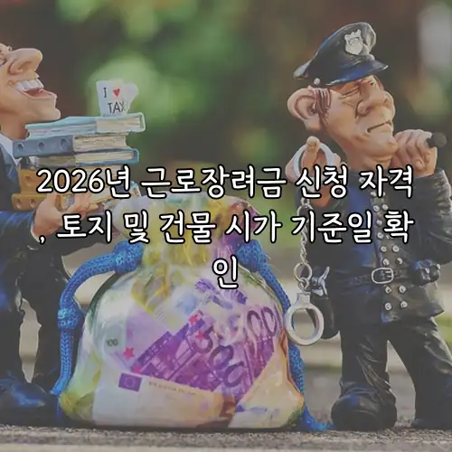 2026년 근로장려금 신청 자격, 토지 및 건물 시가 기준일 확인
