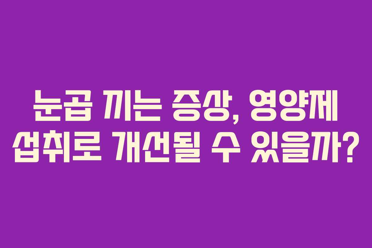 눈곱 끼는 증상, 영양제 섭취로 개선될 수 있을까?