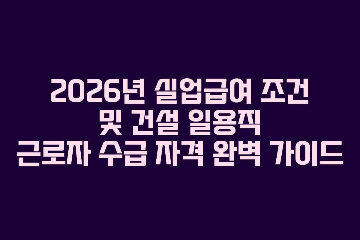 2026년 실업급여 조건 및 건설 일용직 근로자 수급 자격 완벽 가이드