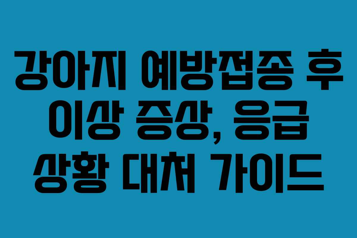 강아지 예방접종 후 이상 증상, 응급 상황 대처 가이드
