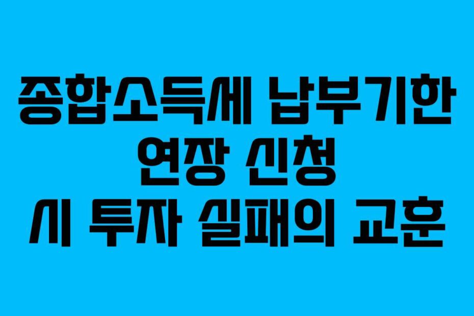 종합소득세 납부기한 연장 신청 시 투자 실패의 교훈