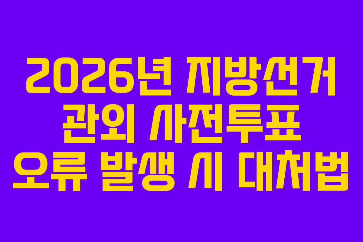2026년 지방선거 관외 사전투표 오류 발생 시 대처법