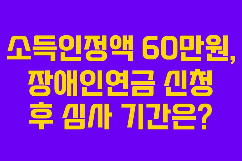 소득인정액 60만원, 장애인연금 신청 후 심사 기간은?