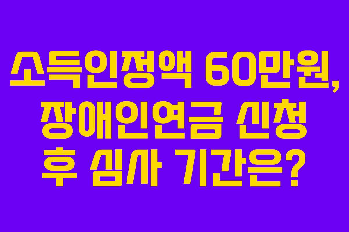 소득인정액 60만원, 장애인연금 신청 후 심사 기간은?