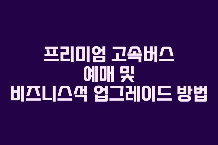 프리미엄 고속버스 예매 및 비즈니스석 업그레이드 방법