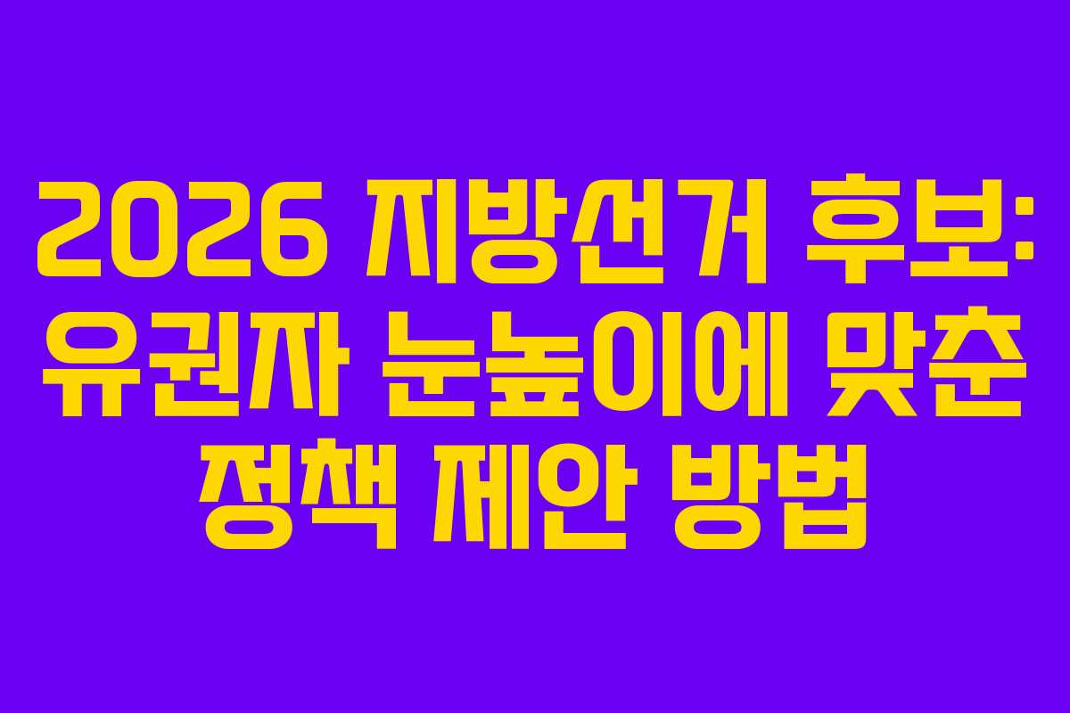 2026 지방선거 후보: 유권자 눈높이에 맞춘 정책 제안 방법