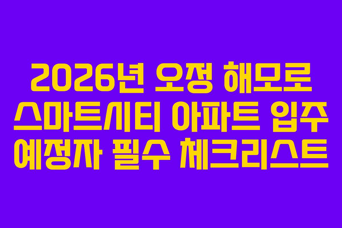 2026년 오정 해모로 스마트시티 아파트 입주 예정자 필수 체크리스트