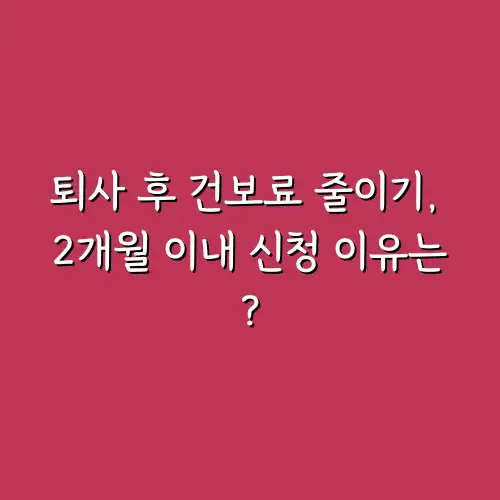 퇴사 후 건보료 줄이기, 2개월 이내 신청 이유는?