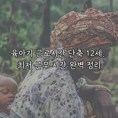 육아기 근로시간 단축 12세, 최저 근무 시간 완벽 정리