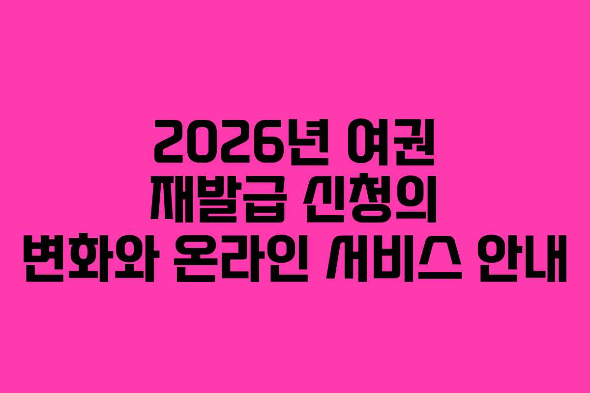 2026년 여권 재발급 신청의 변화와 온라인 서비스 안내