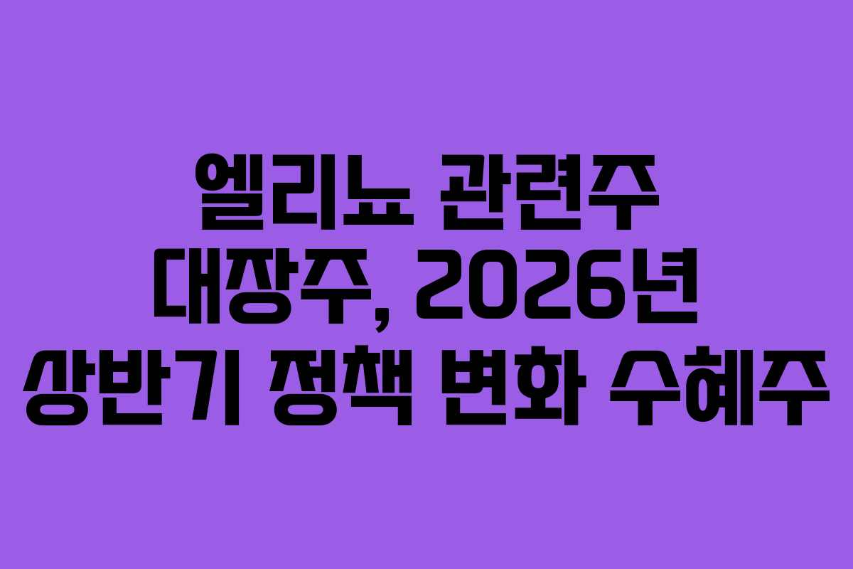 엘리뇨 관련주 대장주, 2026년 상반기 정책 변화 수혜주