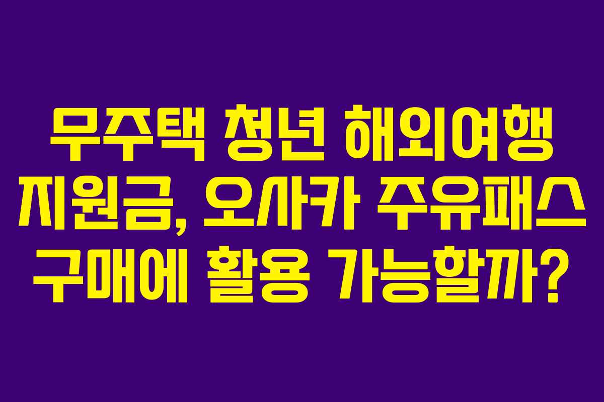 무주택 청년 해외여행 지원금, 오사카 주유패스 구매에 활용 가능할까?