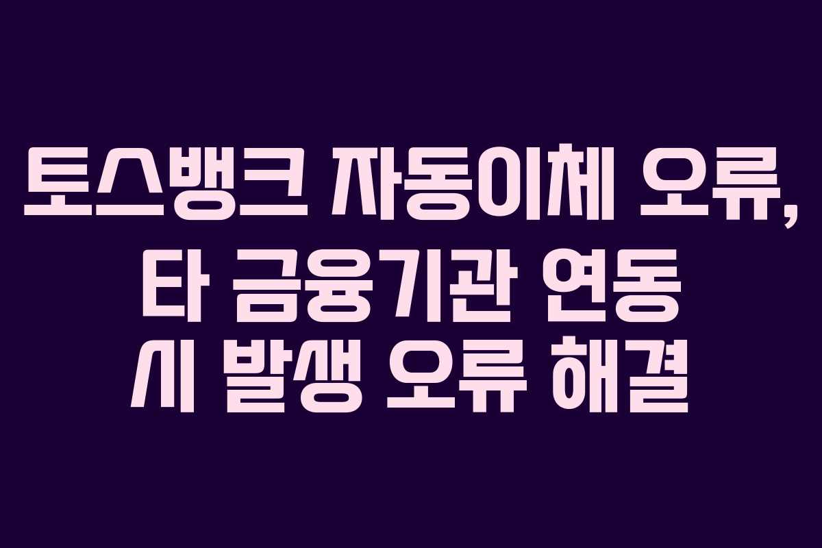 토스뱅크 자동이체 오류, 타 금융기관 연동 시 발생 오류 해결