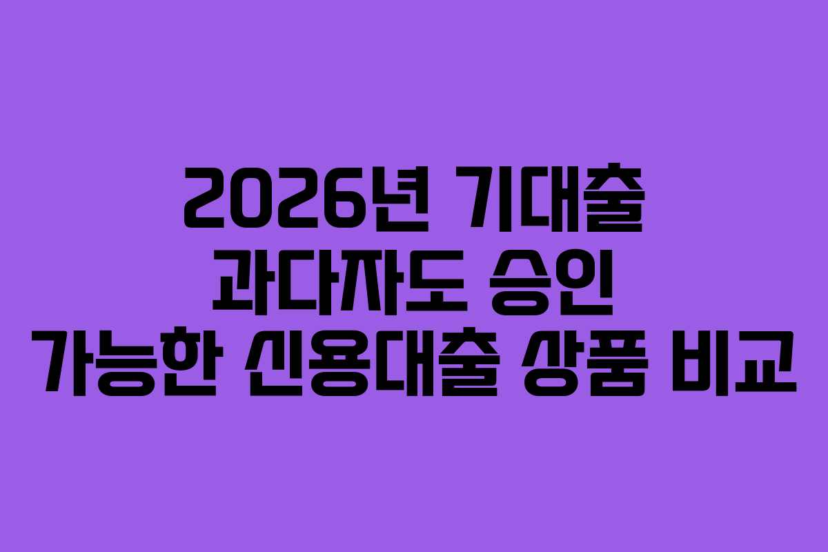 2026년 기대출 과다자도 승인 가능한 신용대출 상품 비교