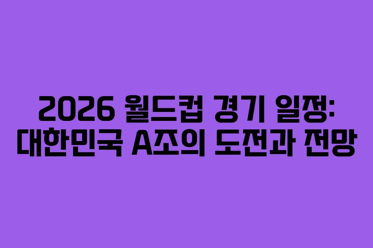 2026 월드컵 경기 일정: 대한민국 A조의 도전과 전망