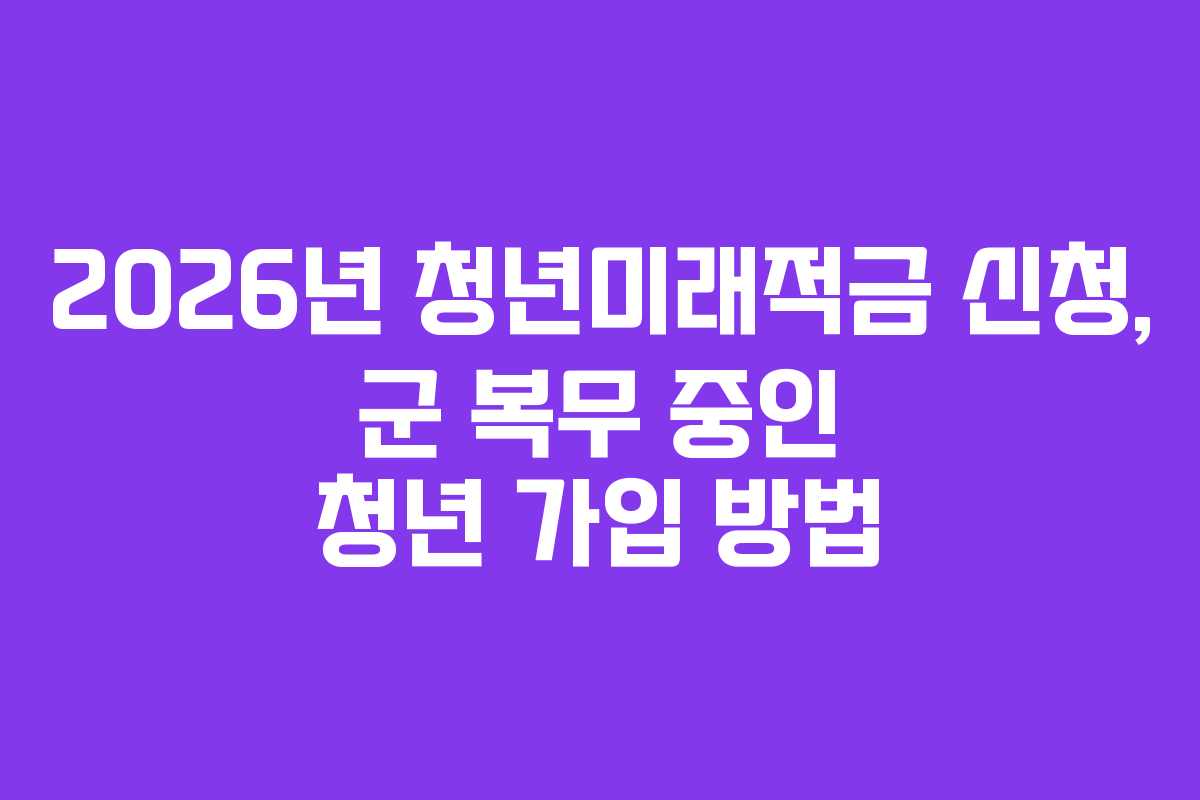 2026년 청년미래적금 신청, 군 복무 중인 청년 가입 방법