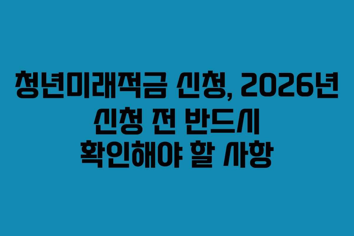 청년미래적금 신청, 2026년 신청 전 반드시 확인해야 할 사항