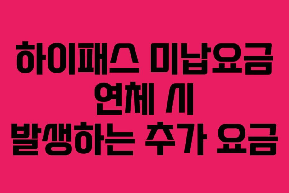 하이패스 미납요금 연체 시 발생하는 추가 요금