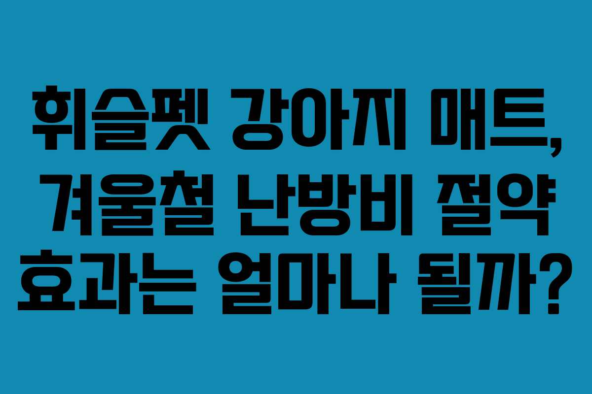 휘슬펫 강아지 매트, 겨울철 난방비 절약 효과는 얼마나 될까?