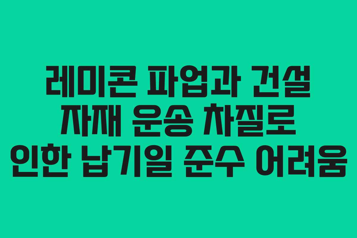 레미콘 파업과 건설 자재 운송 차질로 인한 납기일 준수 어려움